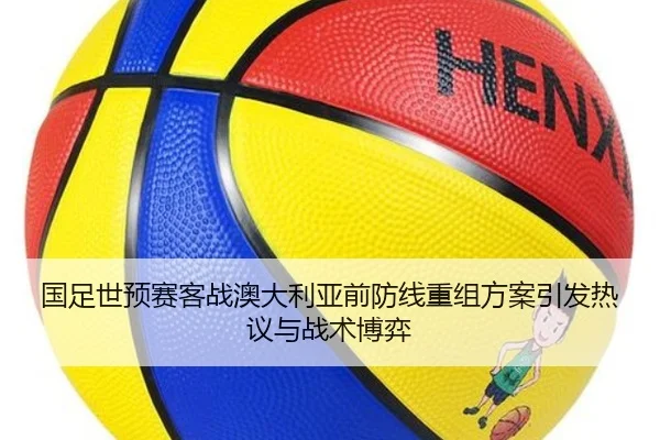 国足世预赛客战澳大利亚前防线重组方案引发热议与战术博弈