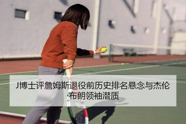 J博士评詹姆斯退役前历史排名悬念与杰伦·布朗领袖潜质